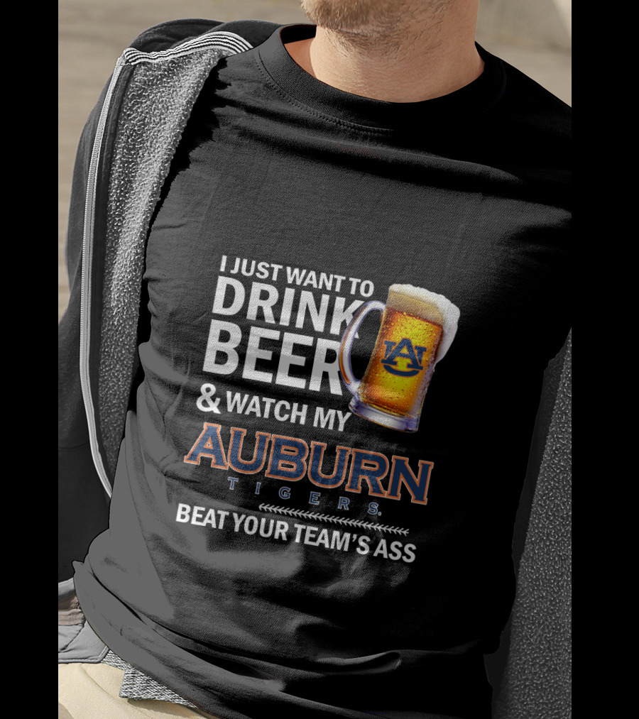 I Just Want To Drink Beer And Watch My Auburn Tigers Beat Your Team's Ass T-Shirt