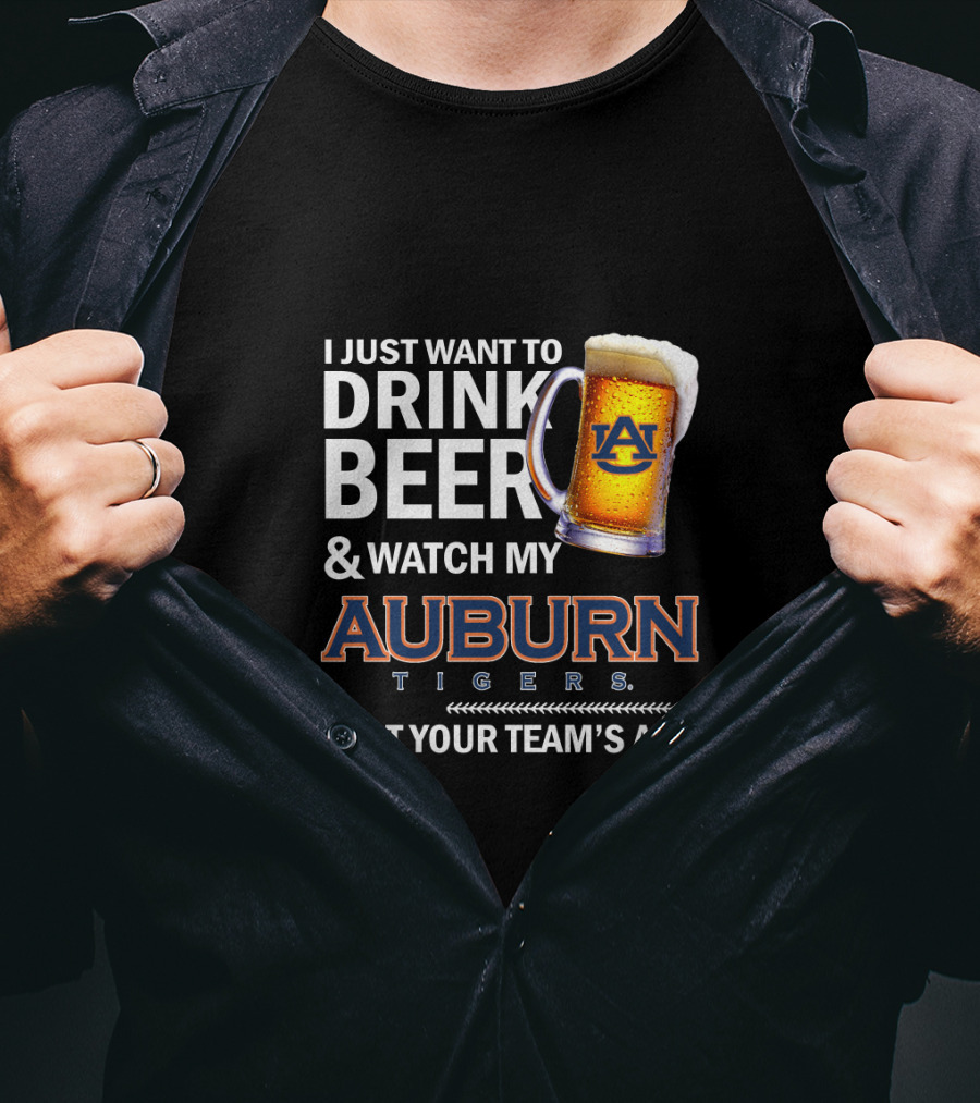 I Just Want To Drink Beer And Watch My Auburn Tigers Beat Your Team's Ass T-Shirt