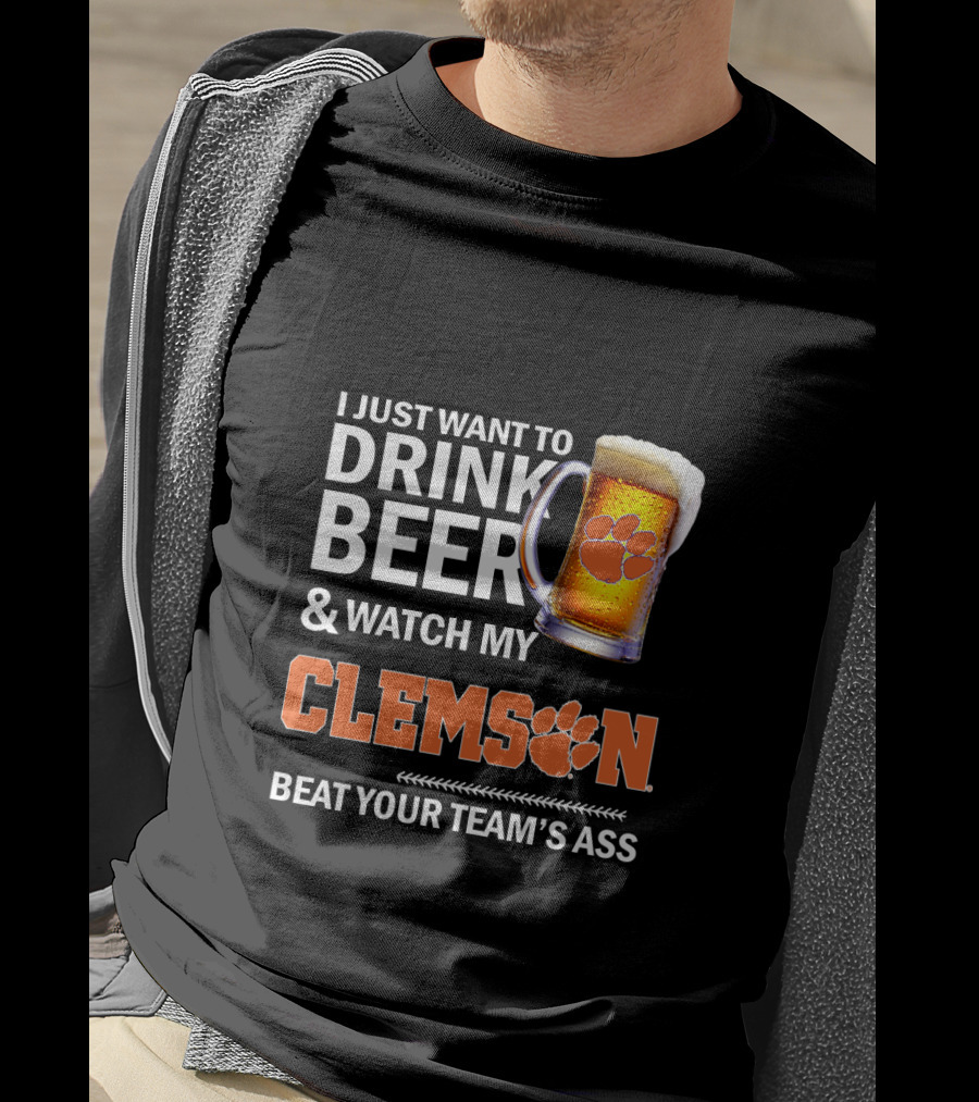 I Just Want To Drink Beer And Watch My Clemson Beat Your Team's Ass T-Shirt