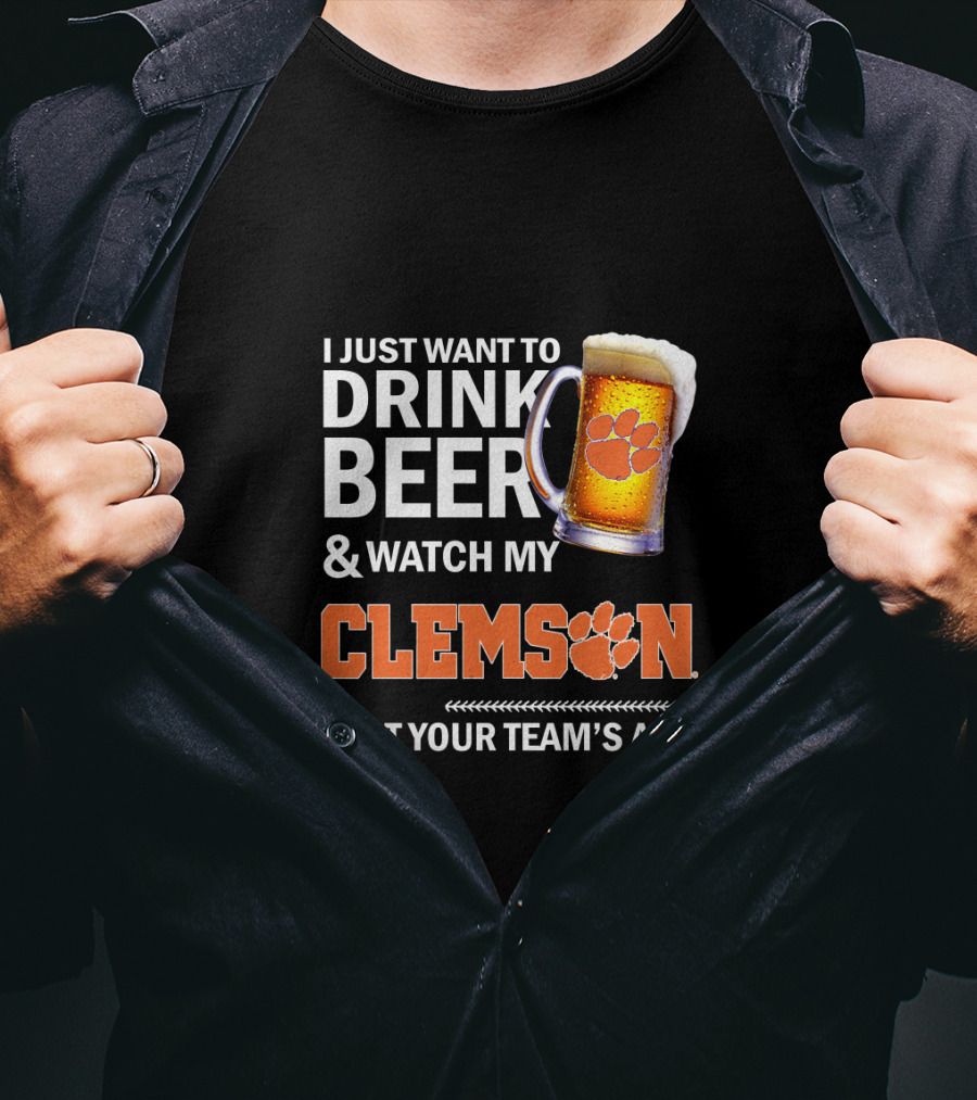 I Just Want To Drink Beer And Watch My Clemson Beat Your Team's Ass T-Shirt