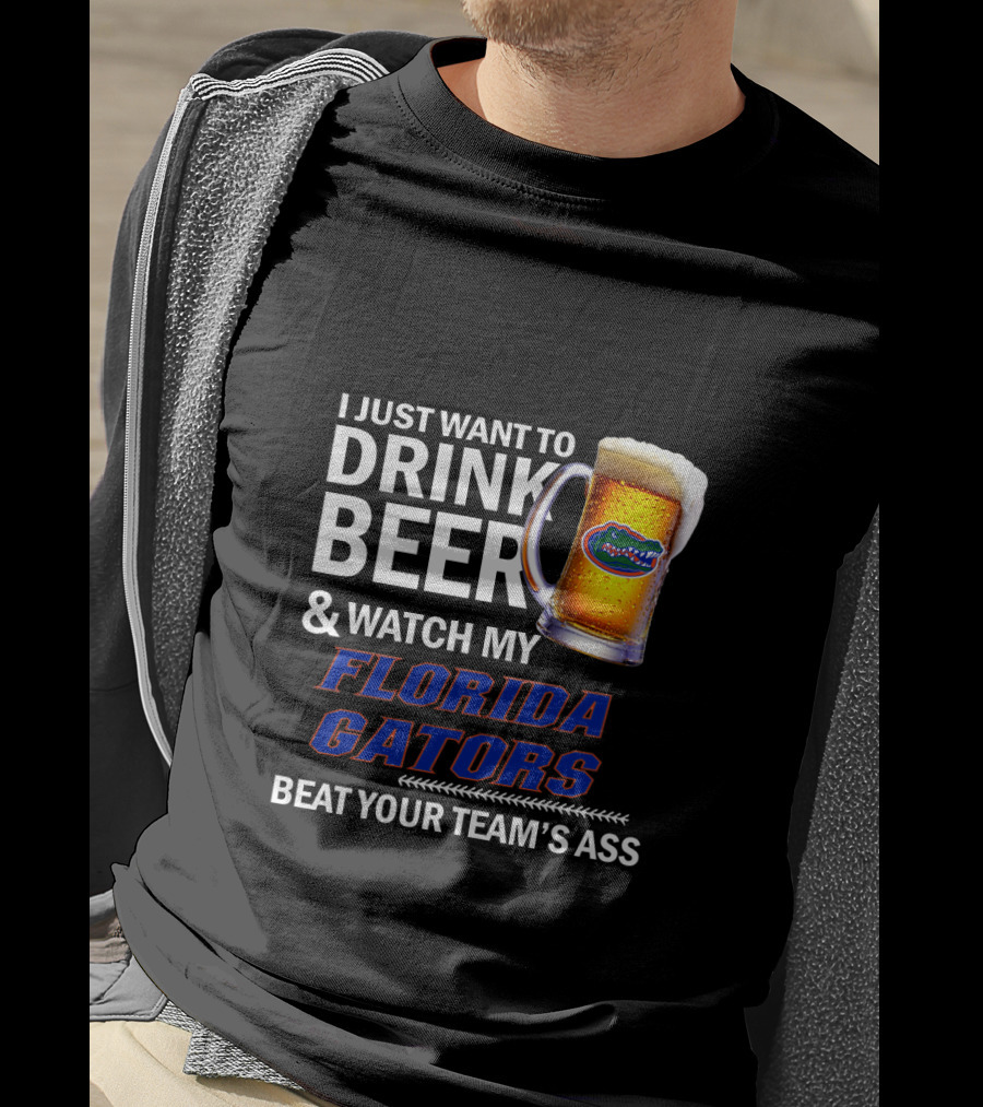 I Just Want To Drink Beer & Watch My Florida Gators Beat Your Team's Ass T-Shirt