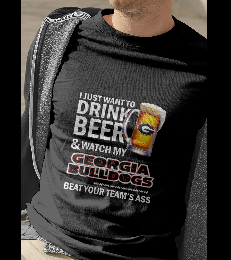 I Just Want To Drink Beer And Watch My Georgia Bulldogs Beat Your Team's Ass T-Shirt