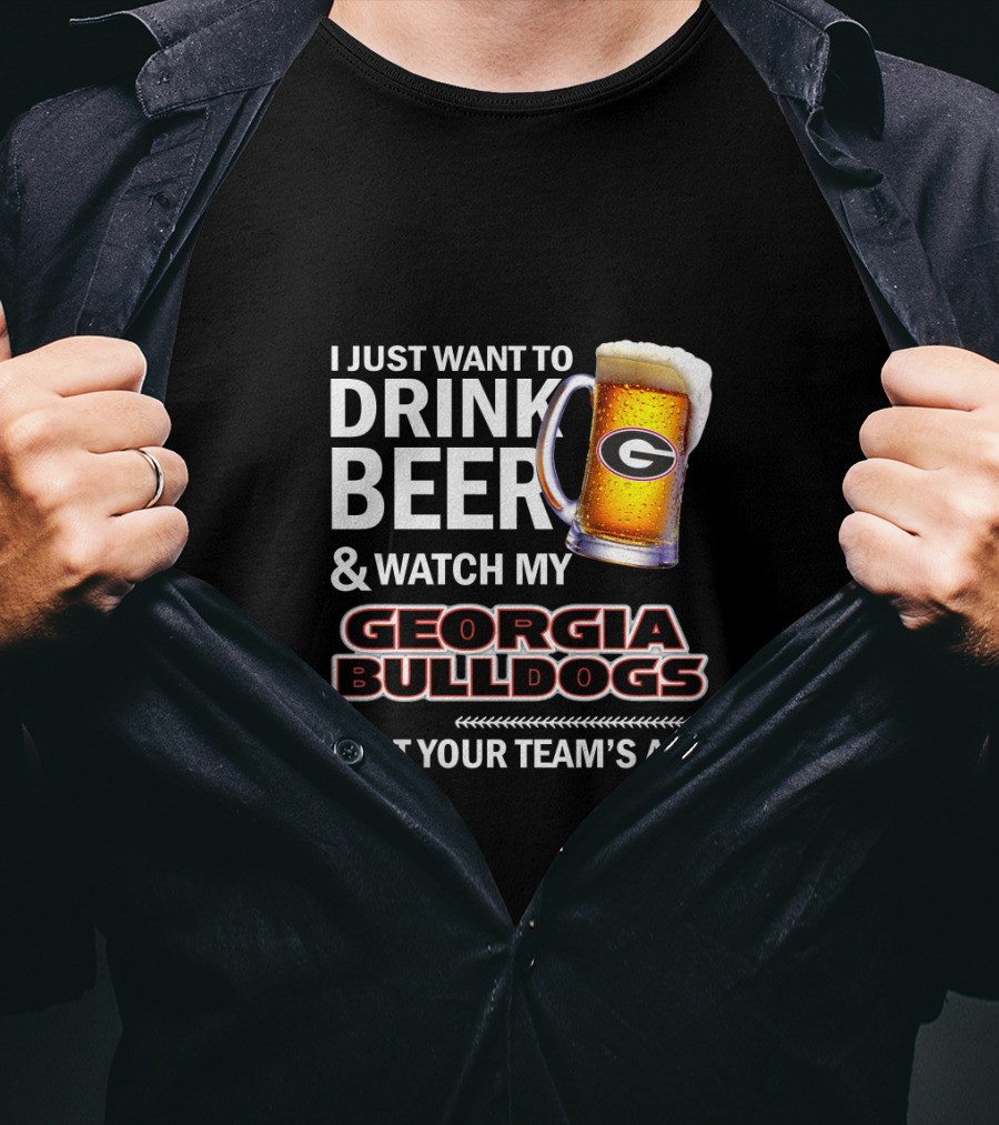 I Just Want To Drink Beer And Watch My Georgia Bulldogs Beat Your Team's Ass T-Shirt