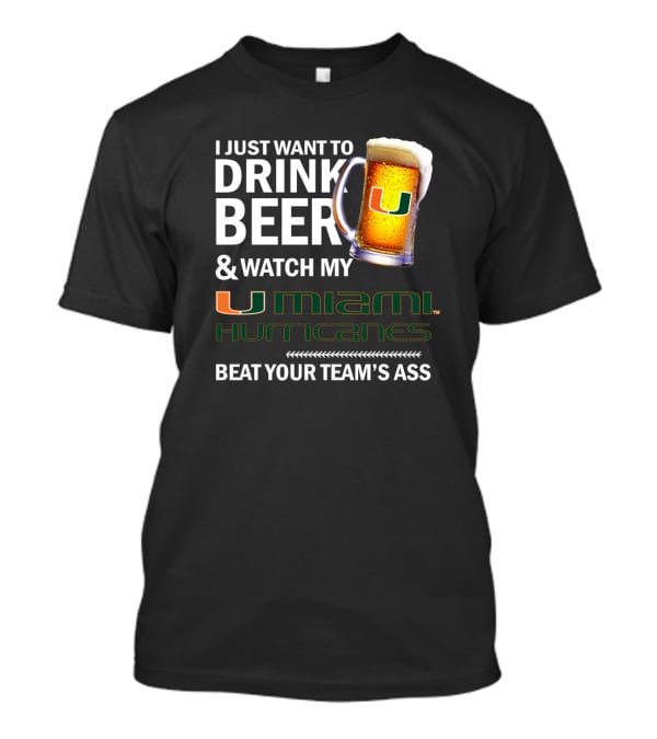 I Just Want To Drink Beer & Watch My Miami Hurricanes Beat Your Team's Ass T-Shirt