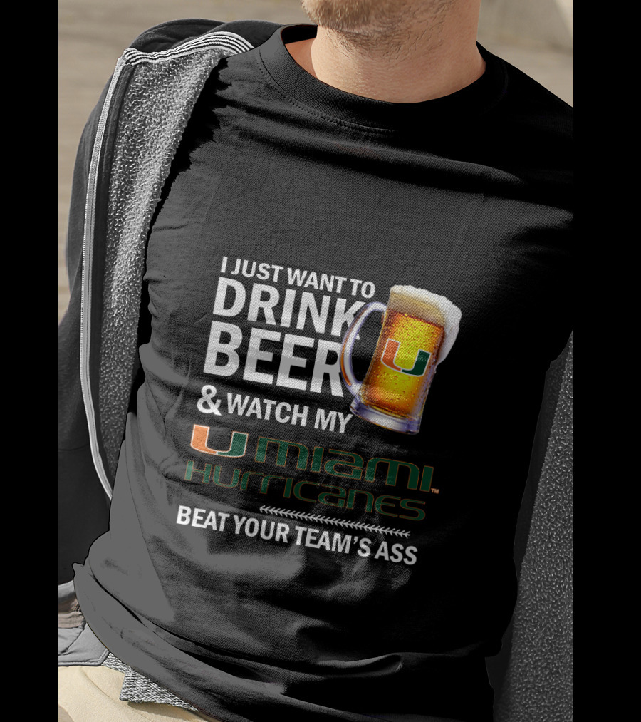 I Just Want To Drink Beer & Watch My Miami Hurricanes Beat Your Team's Ass T-Shirt