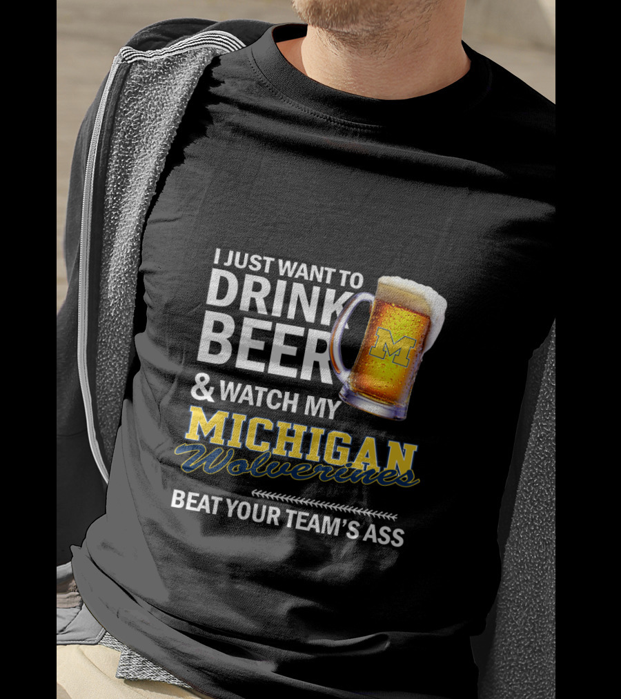 I Just Want To Drink Beer And Watch My Michigan Wolverines Beat Your Team's Ass T-Shirt