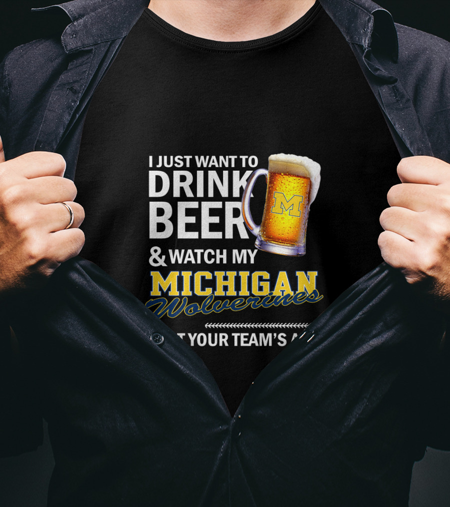 I Just Want To Drink Beer And Watch My Michigan Wolverines Beat Your Team's Ass T-Shirt