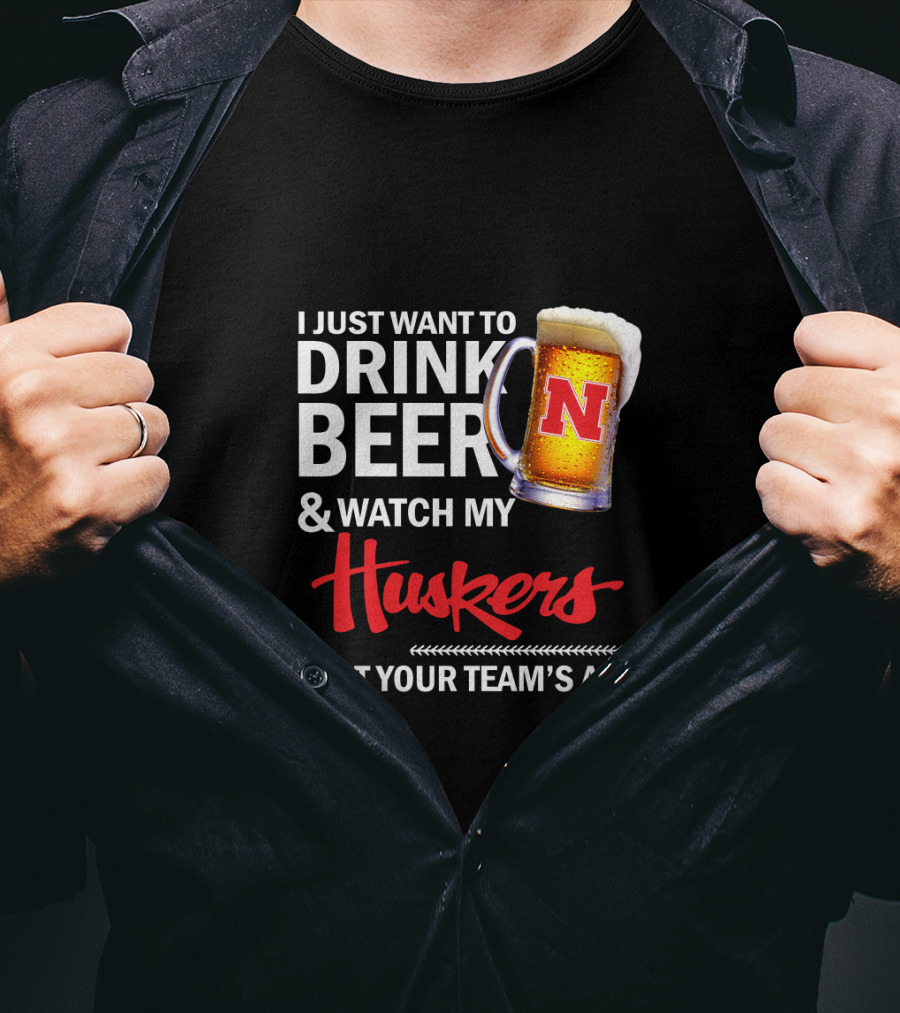 I Just Want To Drink Beer And Watch My Huskers Beat Your Team's Ass T-Shirt