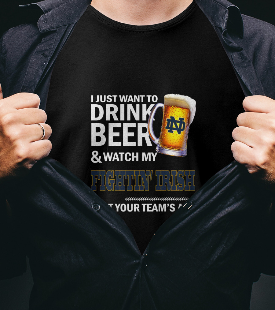 I Just Want To Drink Beer & Watch My Fightin' Irish Beat Your Team's Ass Nd T-Shirt