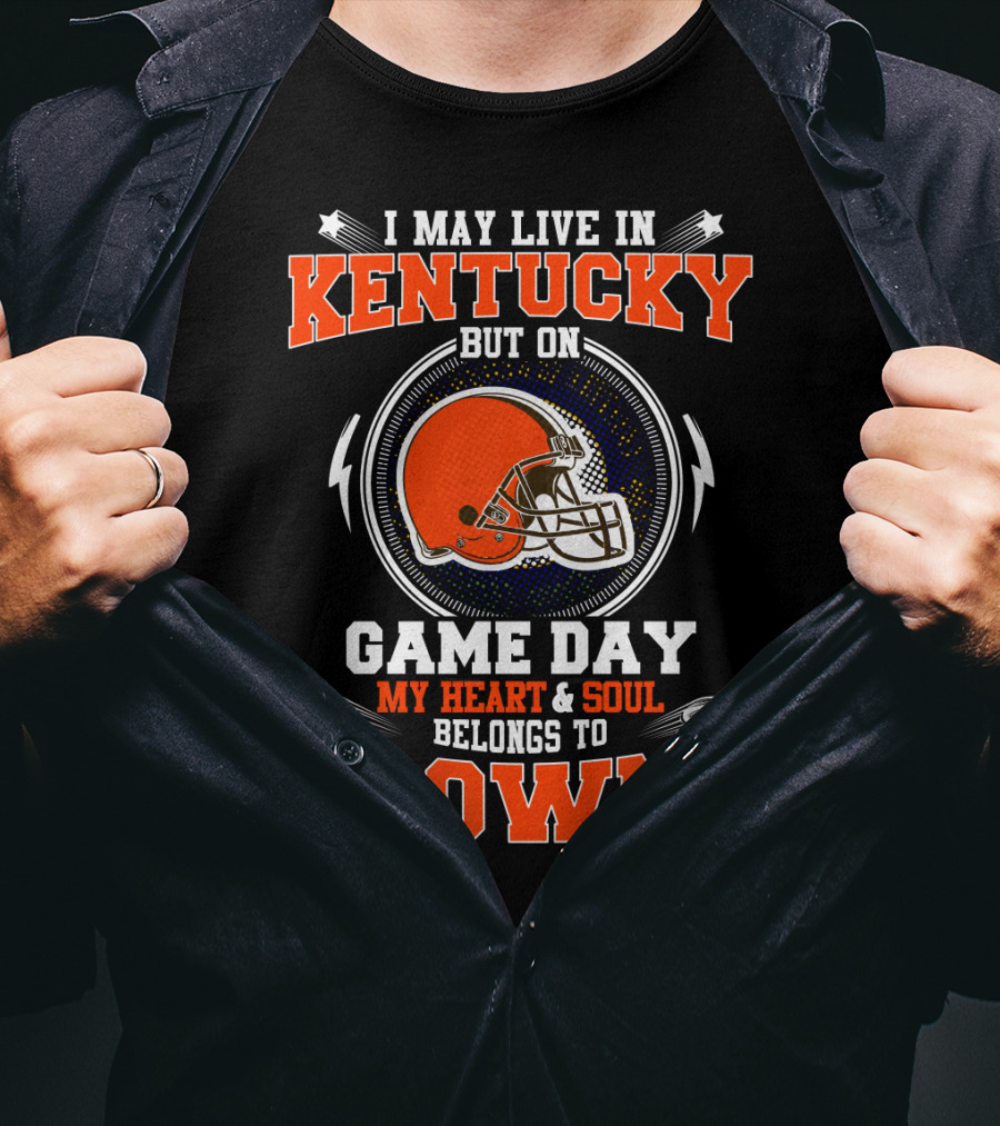 I May Live IN Kentucky But On Game Day My Heart And Soul Belongs To Browns T-Shirt