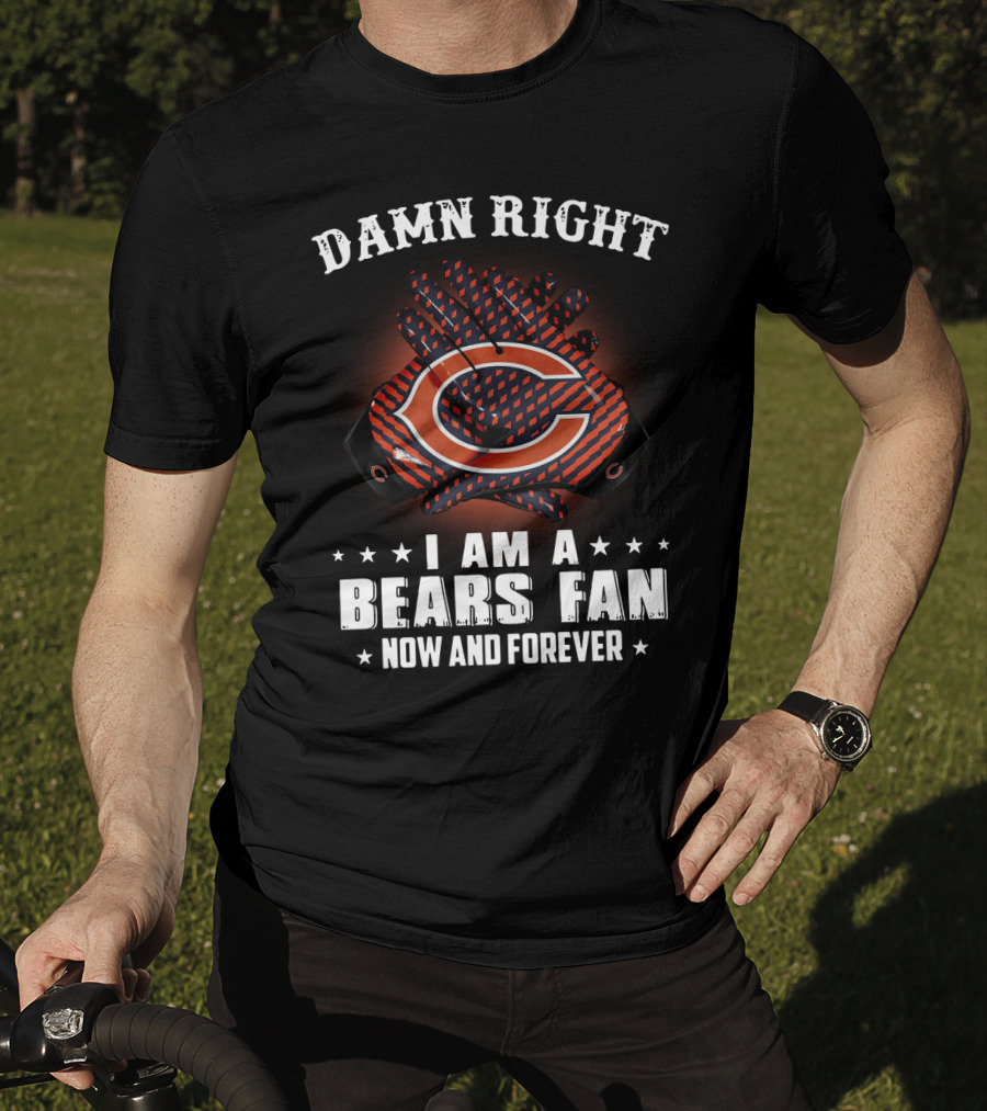 Damn Right I Am A Bears Fan Now And Forever Chicago Bears C T-Shirt