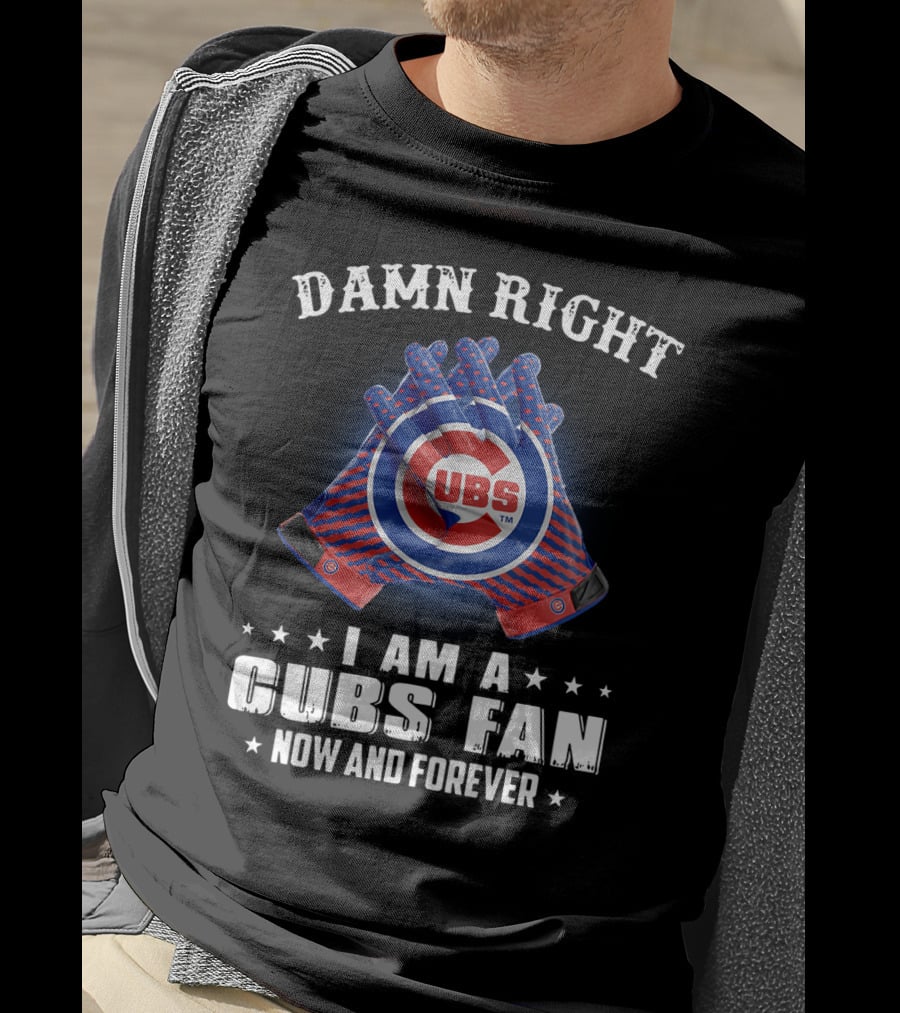 Damn Right I Am A Cubs Fan Now And Forever Cubbies Baseball Gloves T-Shirt