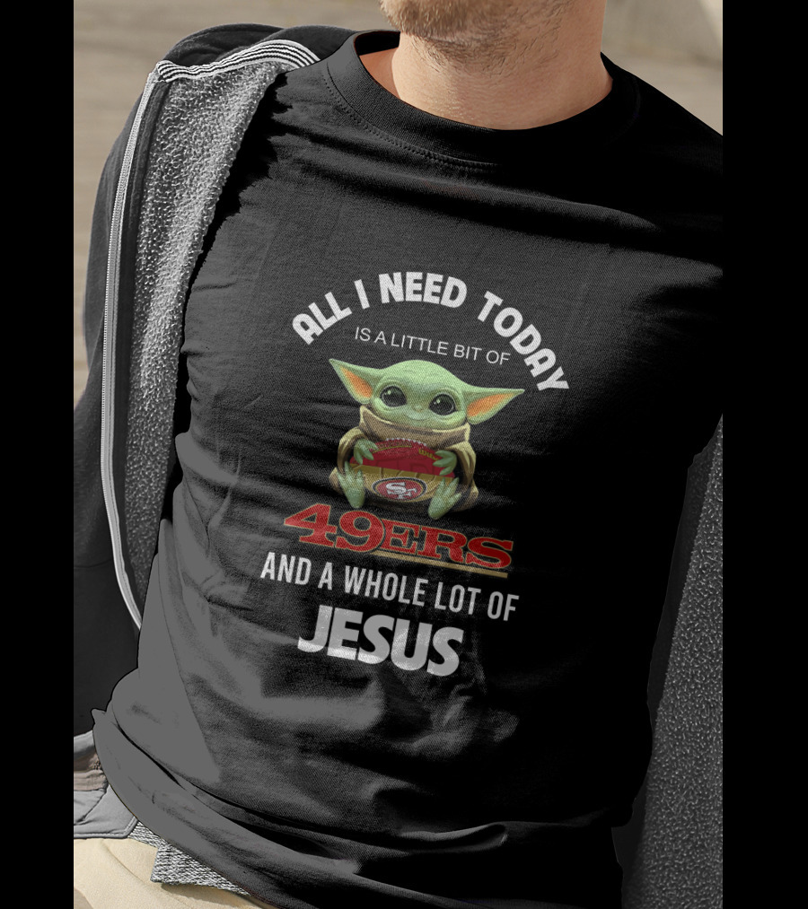All I Need Today Is A Little Bit Of 49ers And A Whole Lot Of Jesus T-Shirt