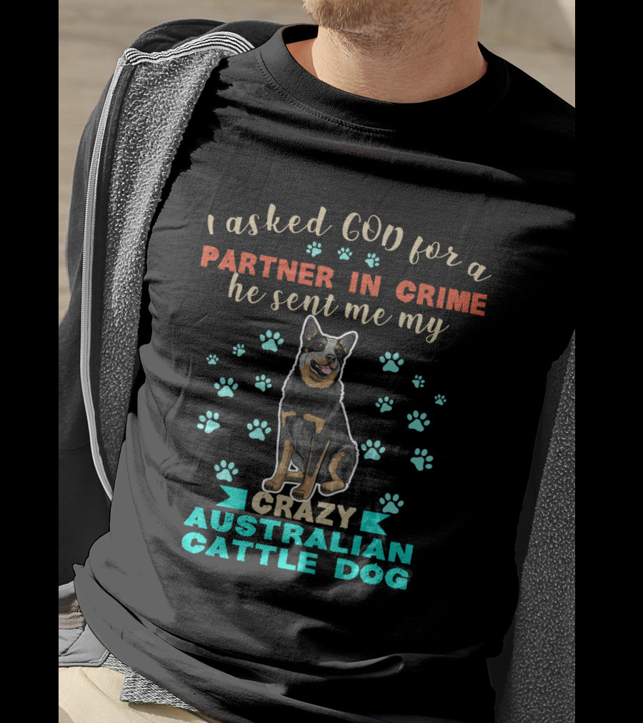 I Asked God For A Partner In Crime He Sent Me My Crazy Australian Cattle Dog T-Shirt