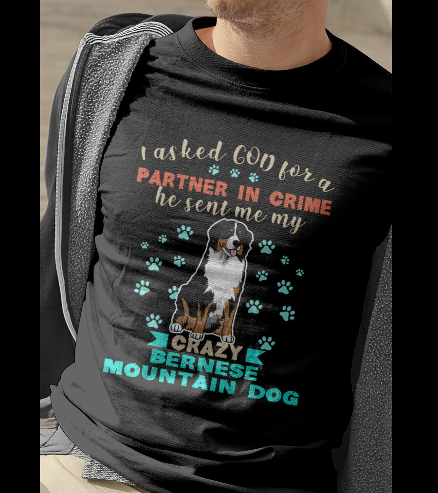 I Asked God For A Partner In Crime He Sent Me My Crazy Bernese Mountain Dog T-Shirt