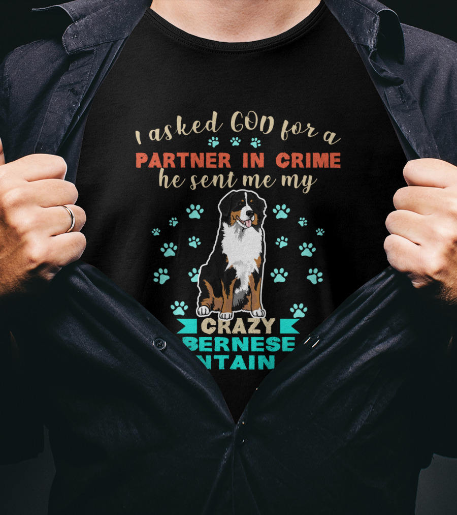 I Asked God For A Partner In Crime He Sent Me My Crazy Bernese Mountain Dog T-Shirt