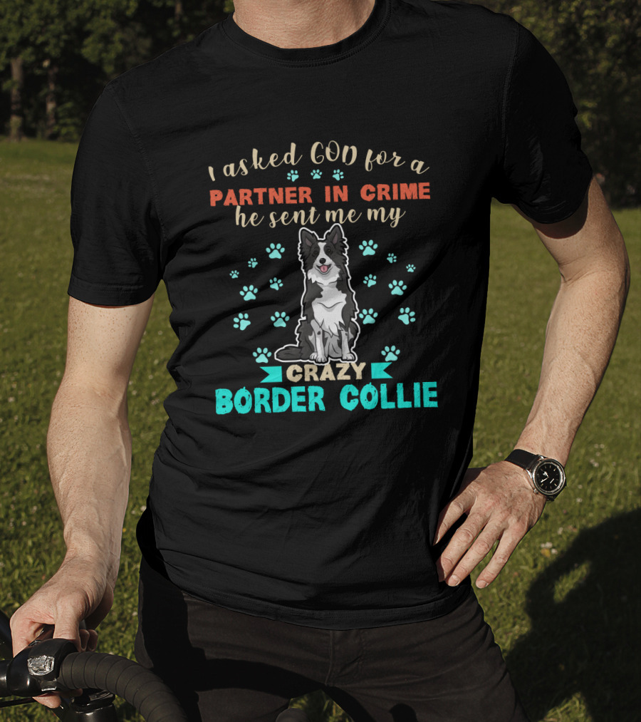 I Asked God For A Partner In Crime He Sent Me My Crazy Border Collie T-Shirt