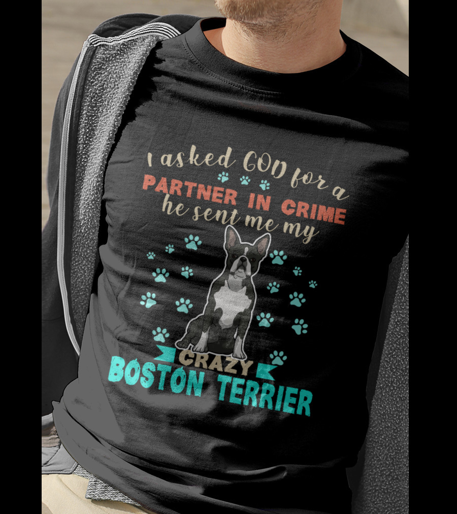 I Asked God For A Partner In Crime He Sent Me My Crazy Boston Terrier T-Shirt
