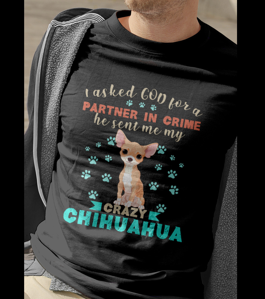 I Asked God For A Partner In Crime He Sent Me My Crazy Chihuahua T-Shirt