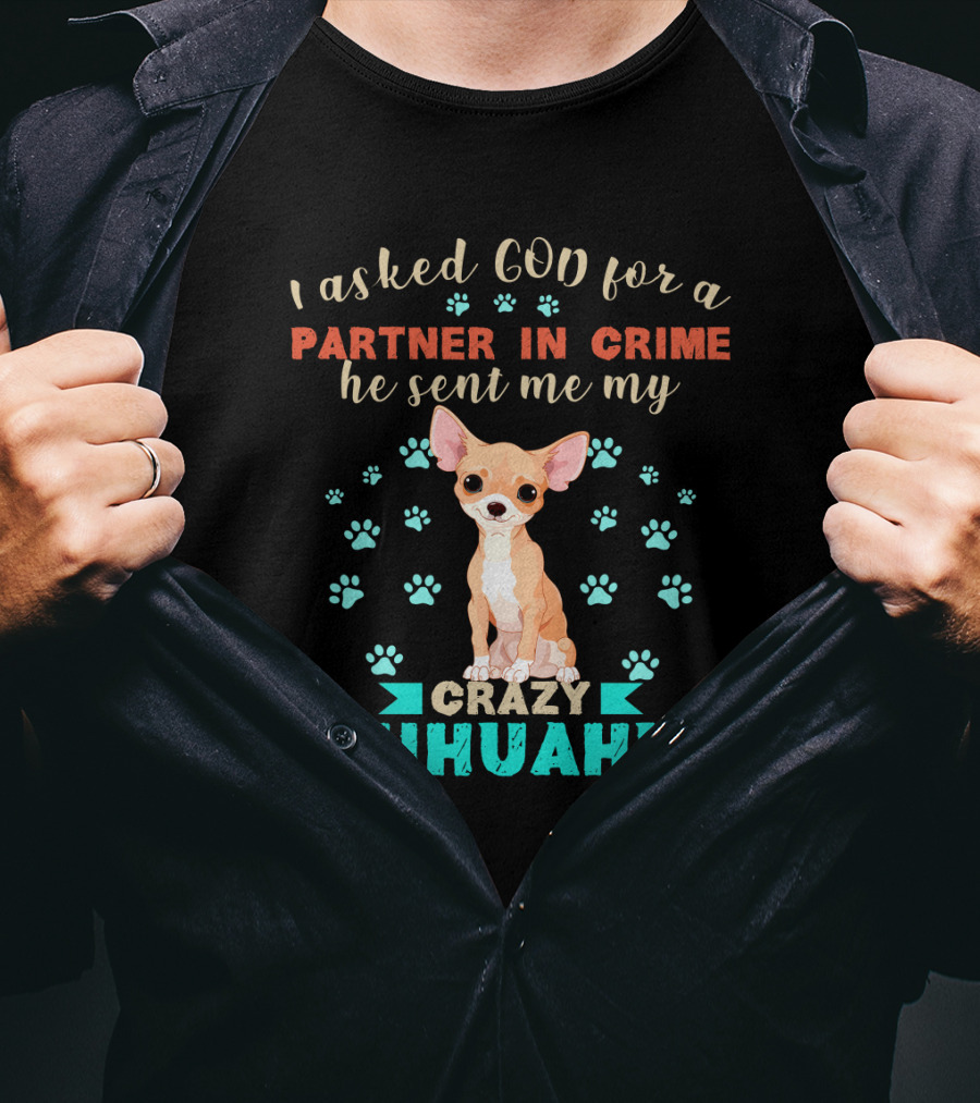 I Asked God For A Partner In Crime He Sent Me My Crazy Chihuahua T-Shirt