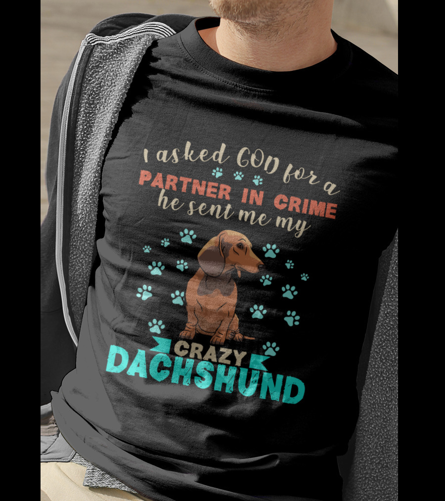 I Asked God For A Partner In Crime He Sent Me My Crazy Dachshund T-Shirt