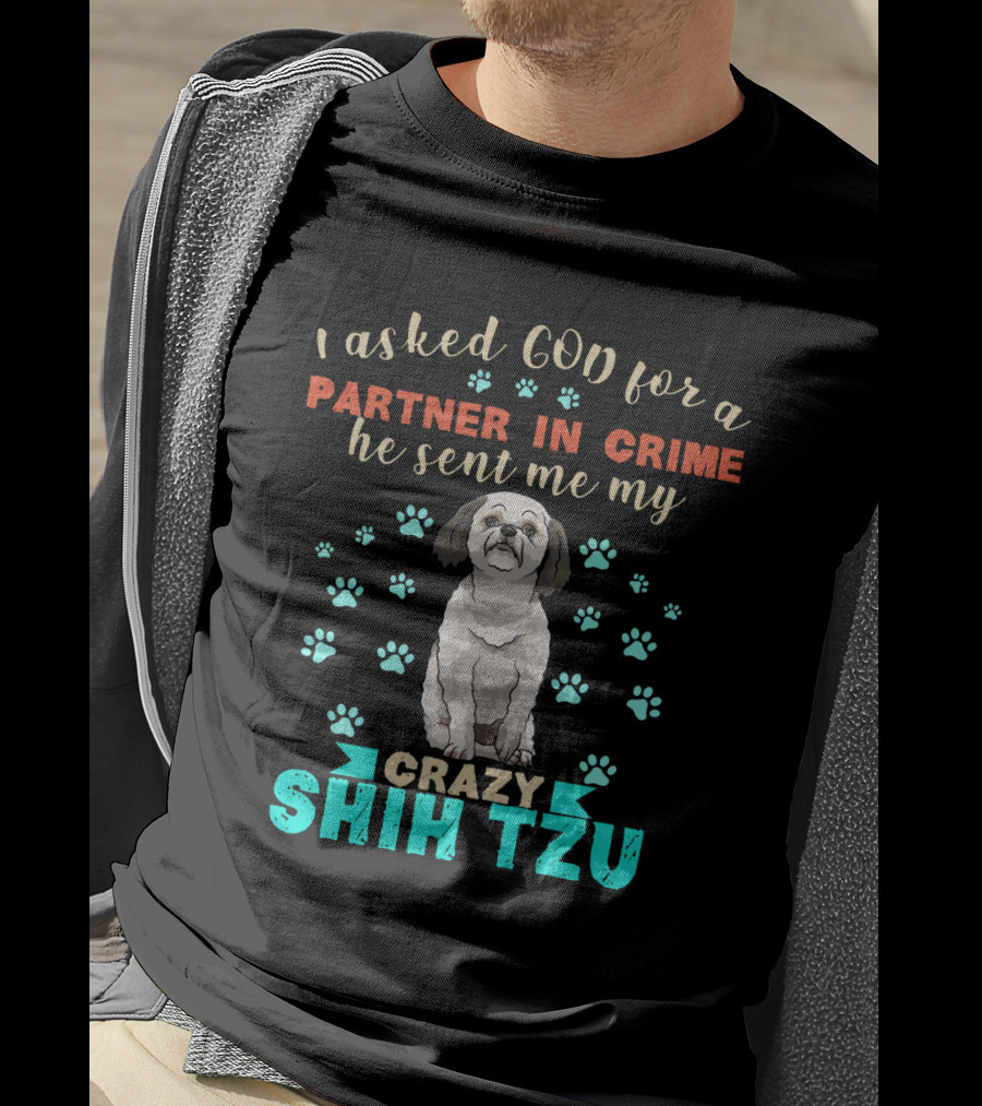 I Asked God For A Partner In Crime He Sent Me My Crazy Shih Tzu T-Shirt