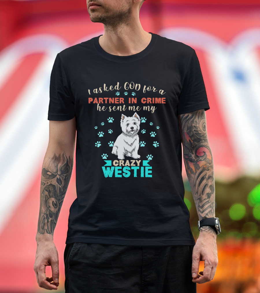 I Asked God For A Partner In Crime He Sent Me My Crazy Westie T-Shirt