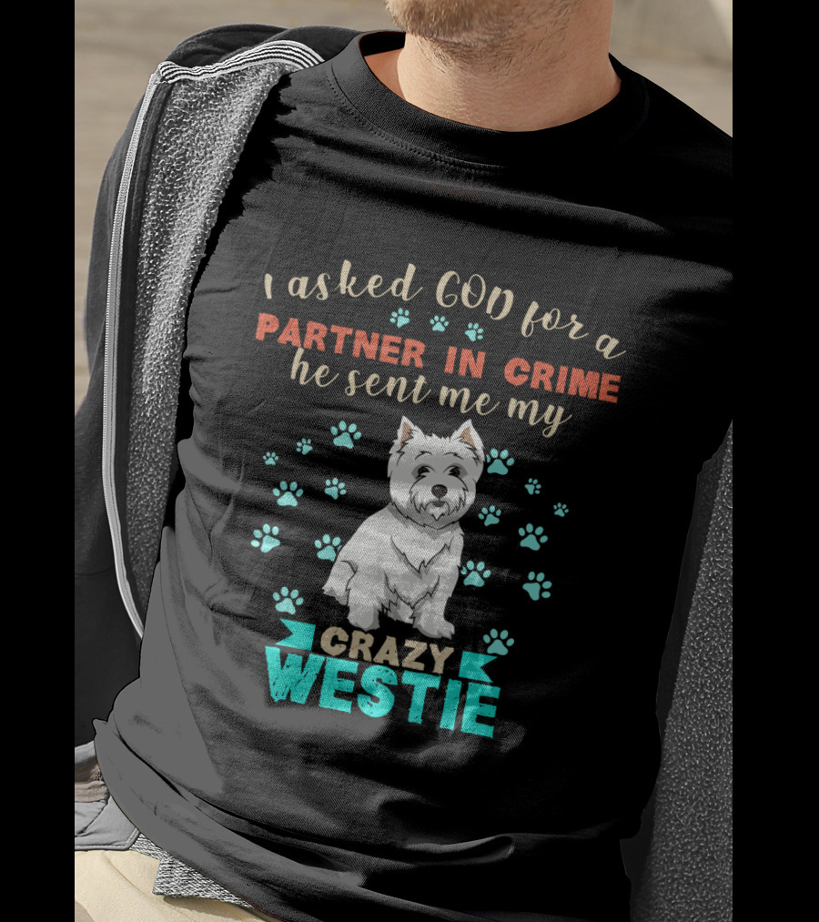 I Asked God For A Partner In Crime He Sent Me My Crazy Westie T-Shirt