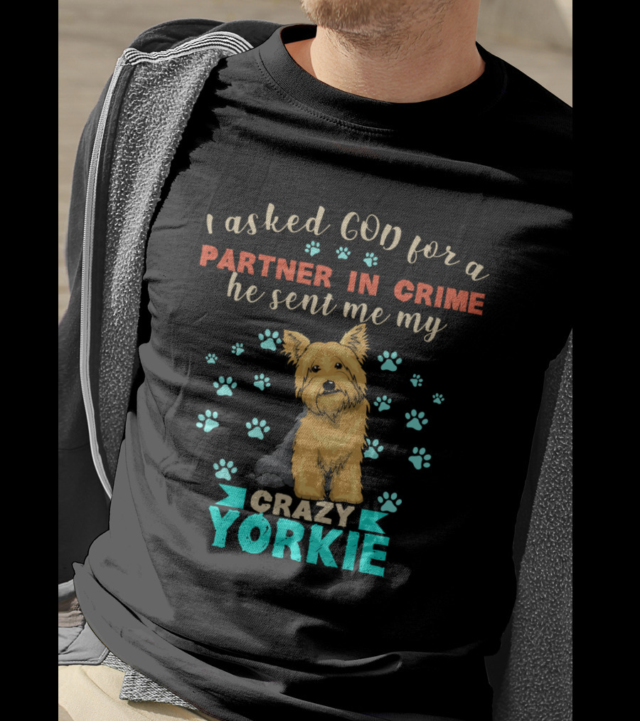 I Asked God For A Partner In Crime He Sent Me My Crazy Yorkie T-Shirt