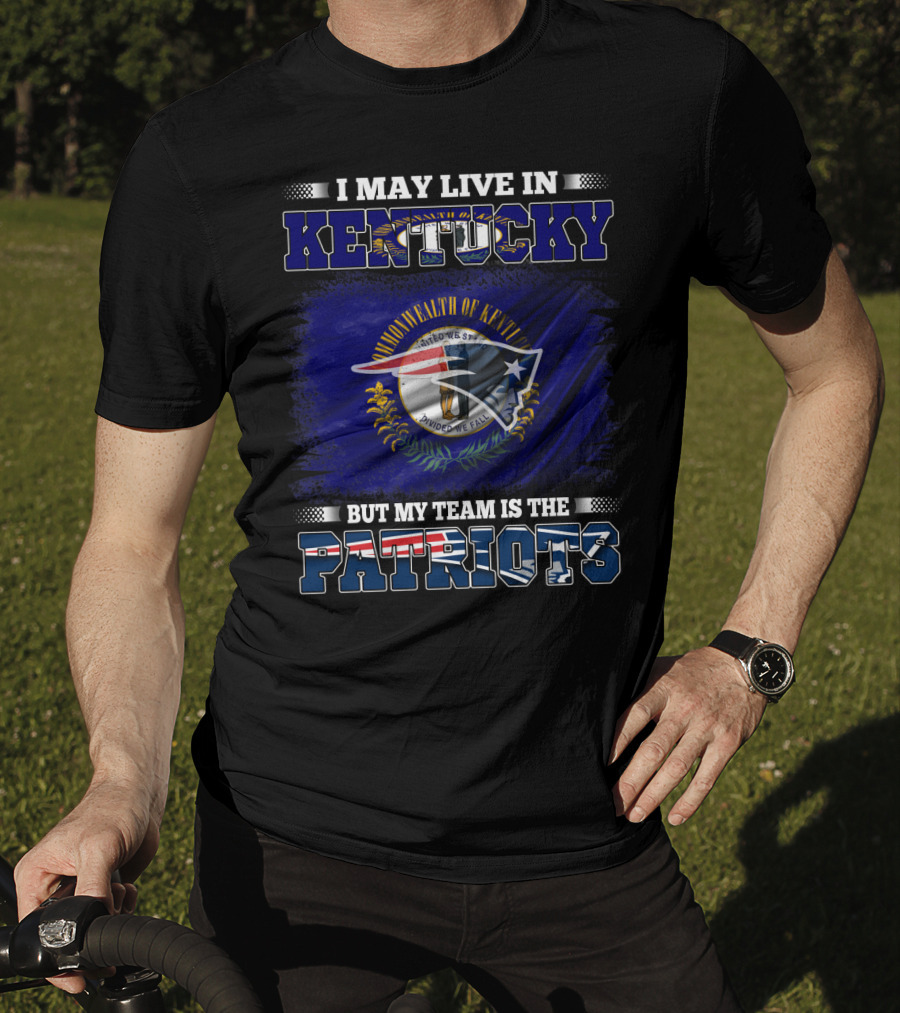 I May Live In Kentucky But My Team Is The Patriots T-Shirt