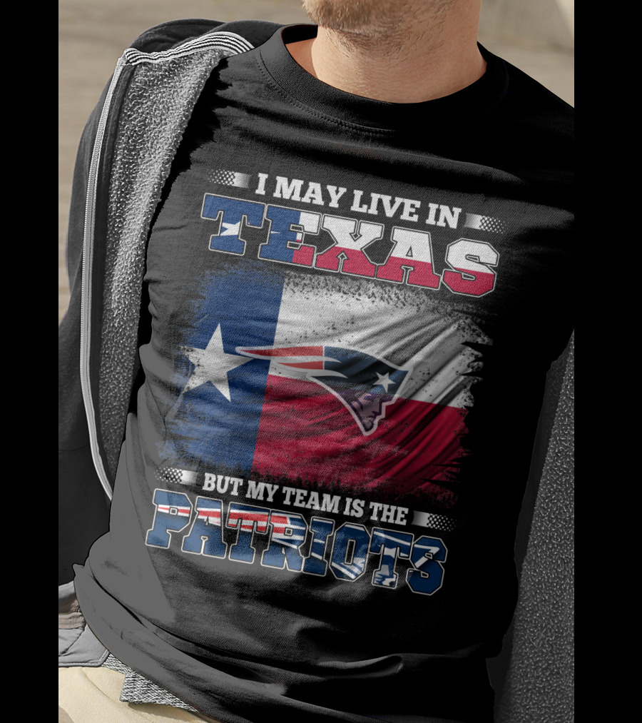 I May Live In Texas But My Team Is The Patriots T-Shirt