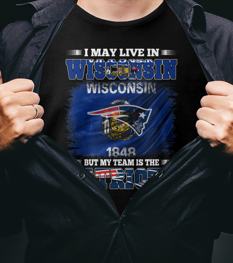 I May Live In Wisconsin But My Team Is The Patriots 1848 Wisconsin Flag T-Shirt