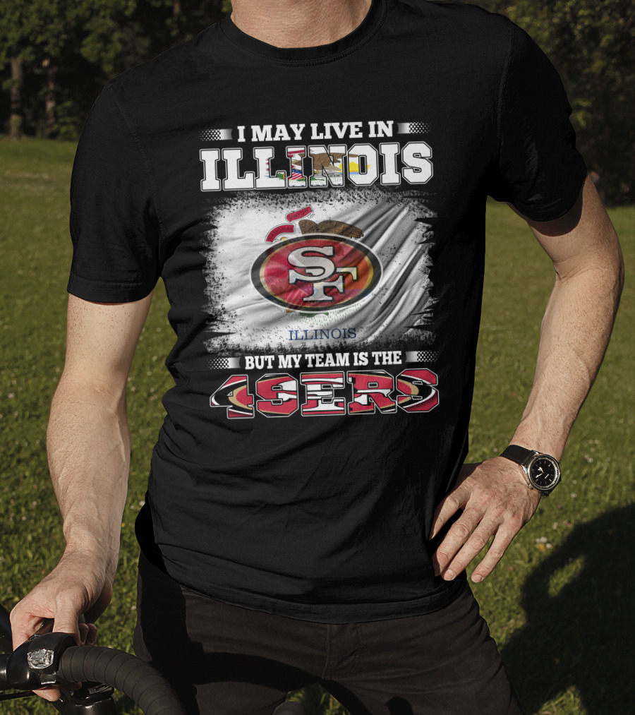 I May Live In Illinois But My Team Is The San Francisco 49ers T-Shirt