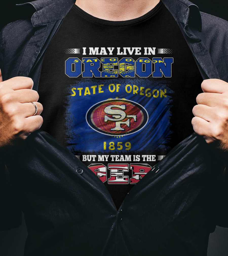 I May Live In Oregon State 1859 Flag But My Team Is The 49ers SF T-Shirt