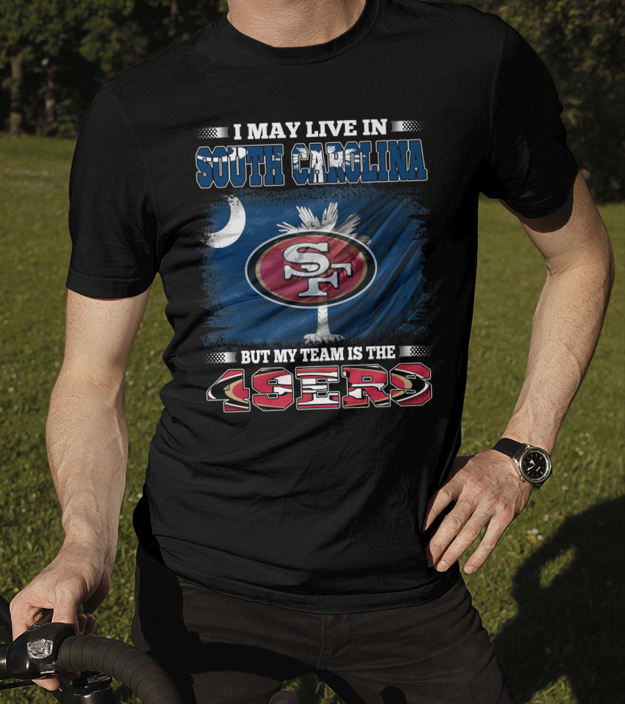 I May Live In South Carolina But My Team Is The 49ers T-Shirt