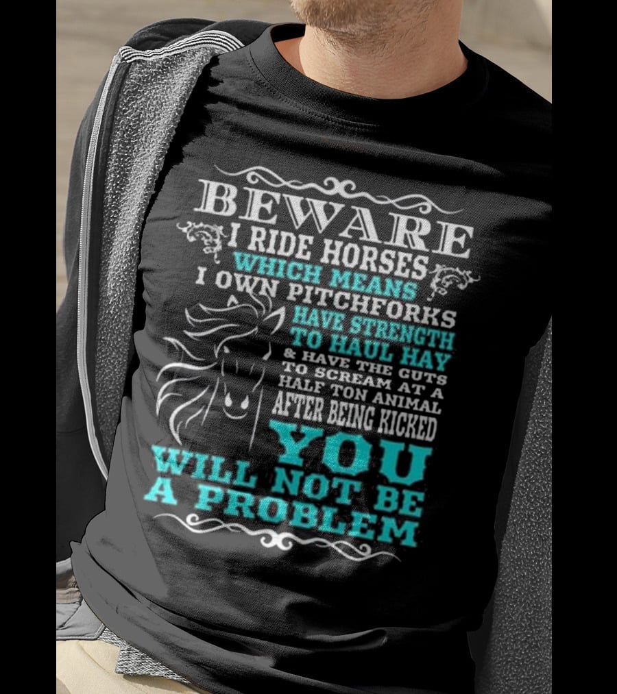 BEWARE I Ride Horses Which Means I Own Pitchforks Have Strength To Haul Hay And Have The Guts To Scream At A Half Ton Animal After Being Kicked You Will Not Be A Problem T-Shirt