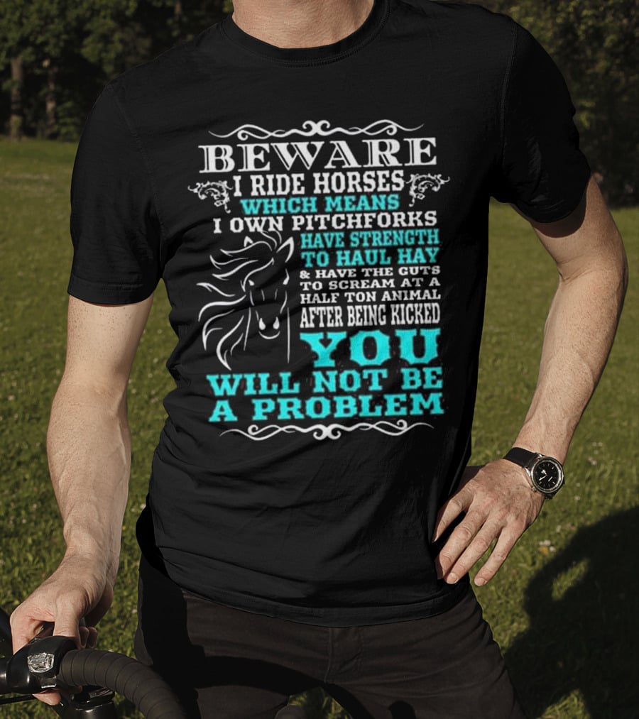BEWARE I Ride Horses Which Means I Own Pitchforks Have Strength To Haul Hay And Have The Guts To Scream At A Half Ton Animal After Being Kicked You Will Not Be A Problem T-Shirt