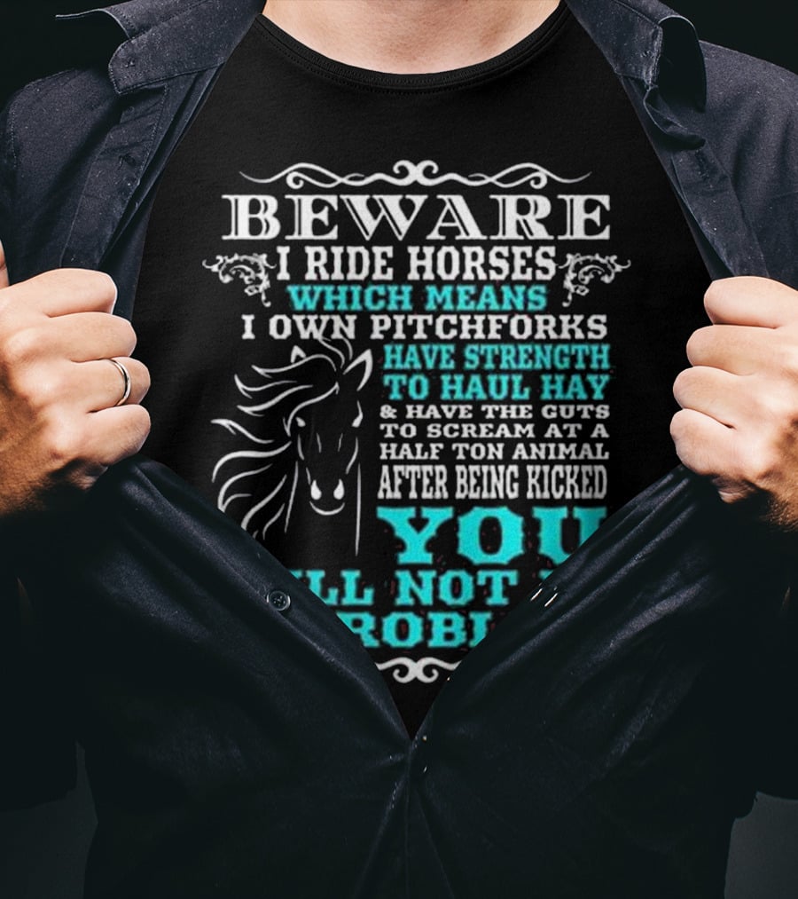 BEWARE I Ride Horses Which Means I Own Pitchforks Have Strength To Haul Hay And Have The Guts To Scream At A Half Ton Animal After Being Kicked You Will Not Be A Problem T-Shirt