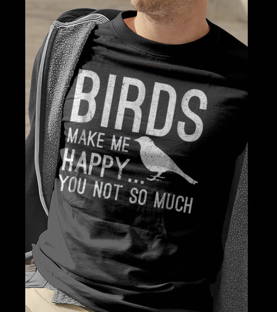 Birds Make Me Happy You Not So Much T-Shirt