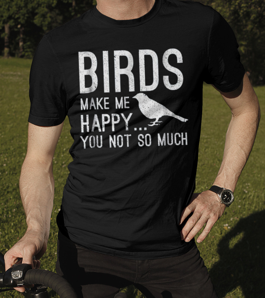 Birds Make Me Happy You Not So Much T-Shirt