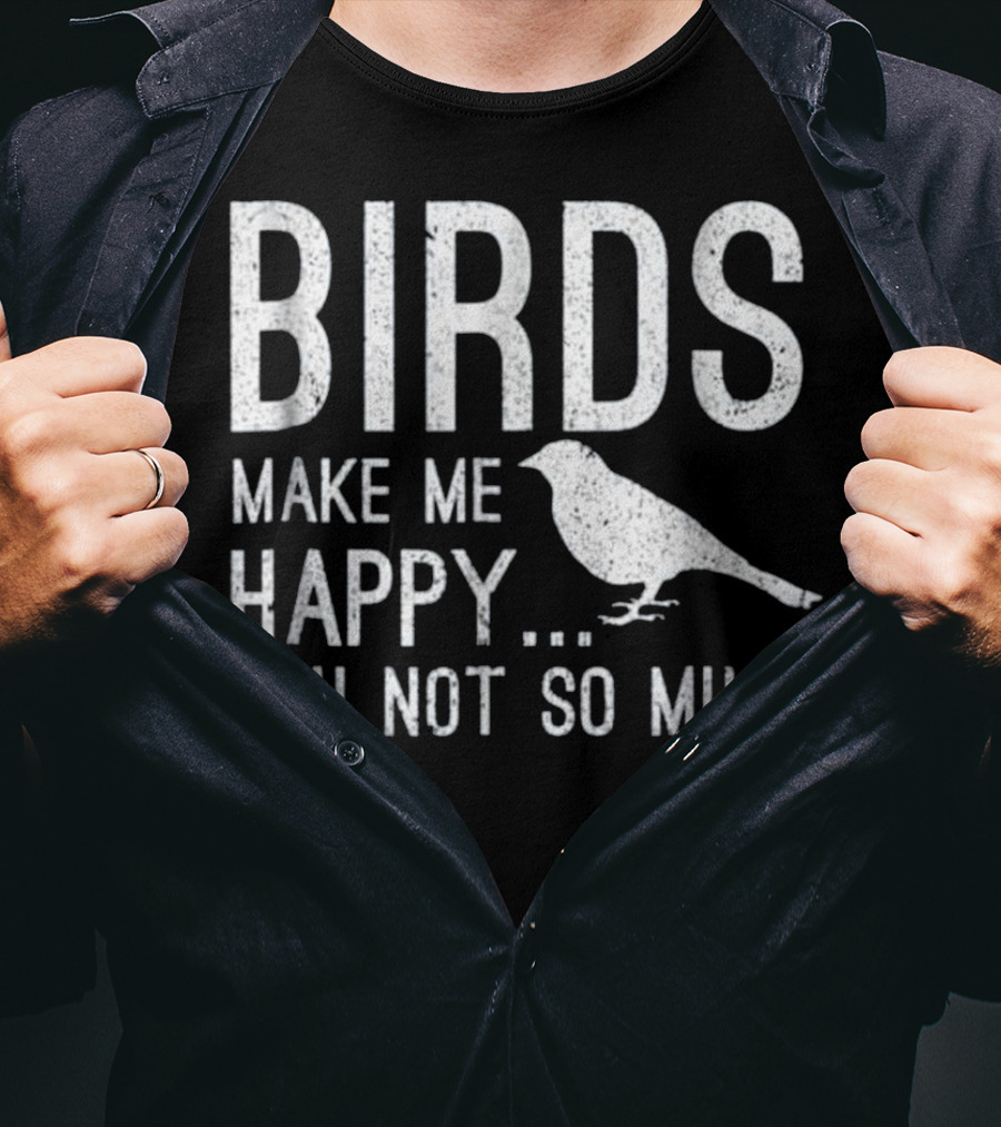 Birds Make Me Happy You Not So Much T-Shirt