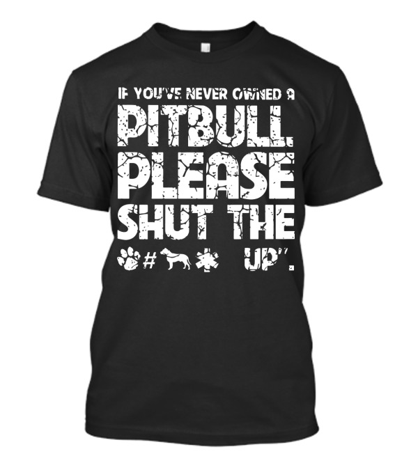 If You've Never Owned A Pitbull Please Shut The Up T-Shirt