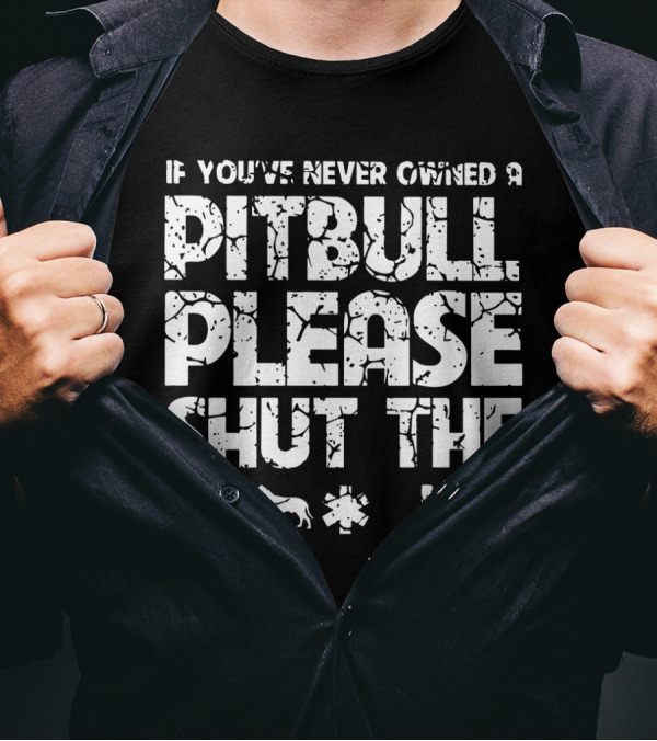 If You've Never Owned A Pitbull Please Shut The Up T-Shirt