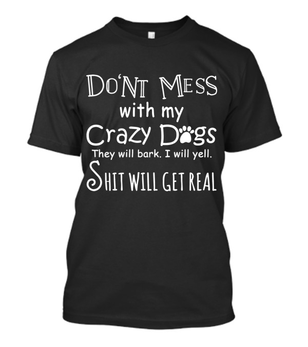 Don't Mess With My Crazy Dogs They Will Bark I Will Yell Shit Will Get Real T-Shirt