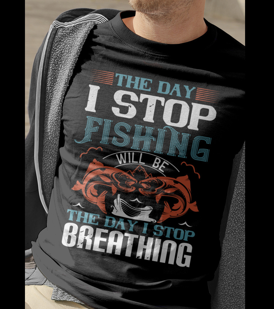 The Day I Stop Fishing Will Be The Day I Stop Breathing T-Shirt