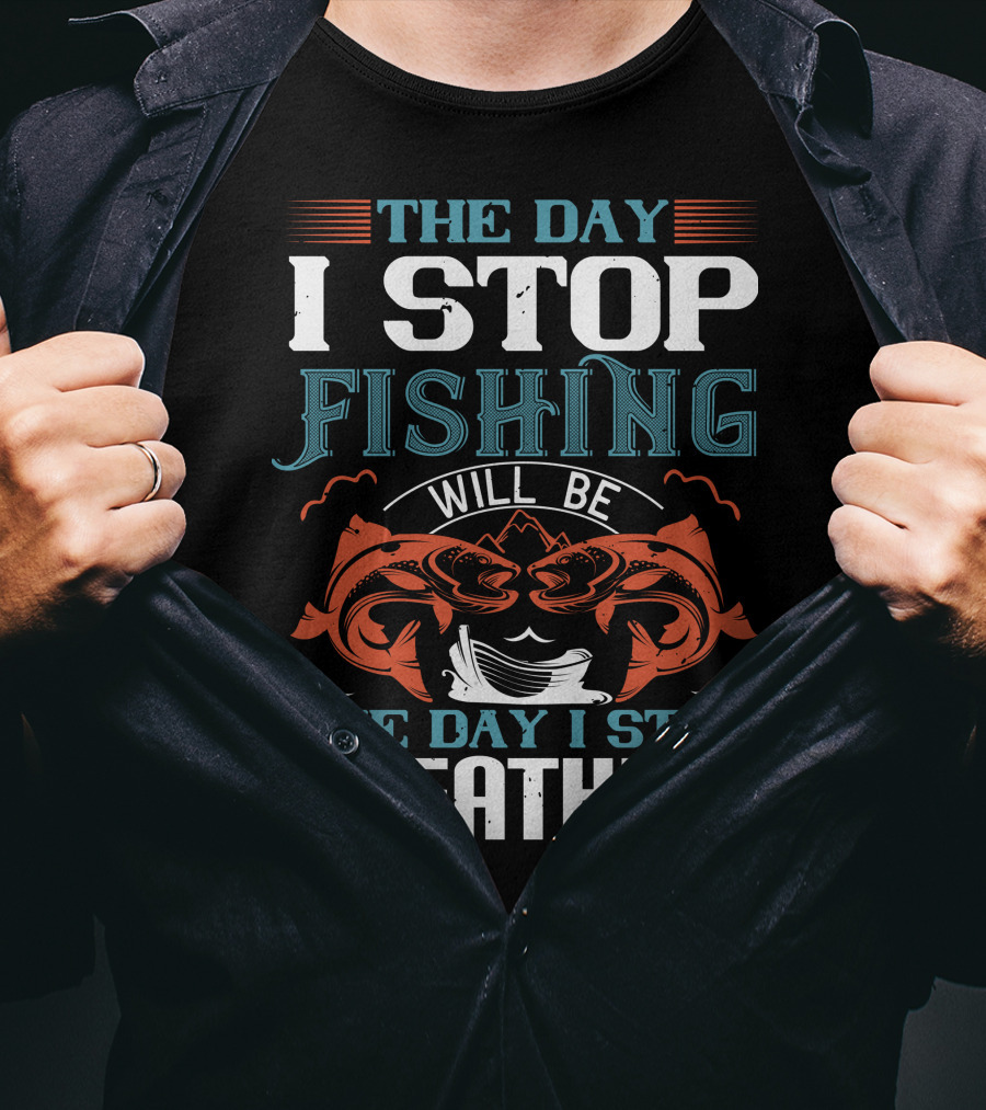 The Day I Stop Fishing Will Be The Day I Stop Breathing T-Shirt
