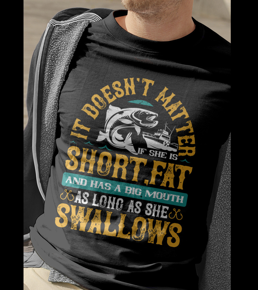 It Doesn't Matter If She Is Short Fat And Has A Big Mouth As Long As She Swallows Fishing T-Shirt