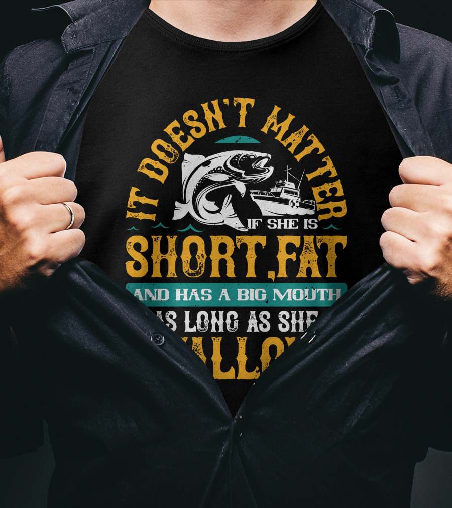 It Doesn't Matter If She Is Short Fat And Has A Big Mouth As Long As She Swallows Fishing T-Shirt