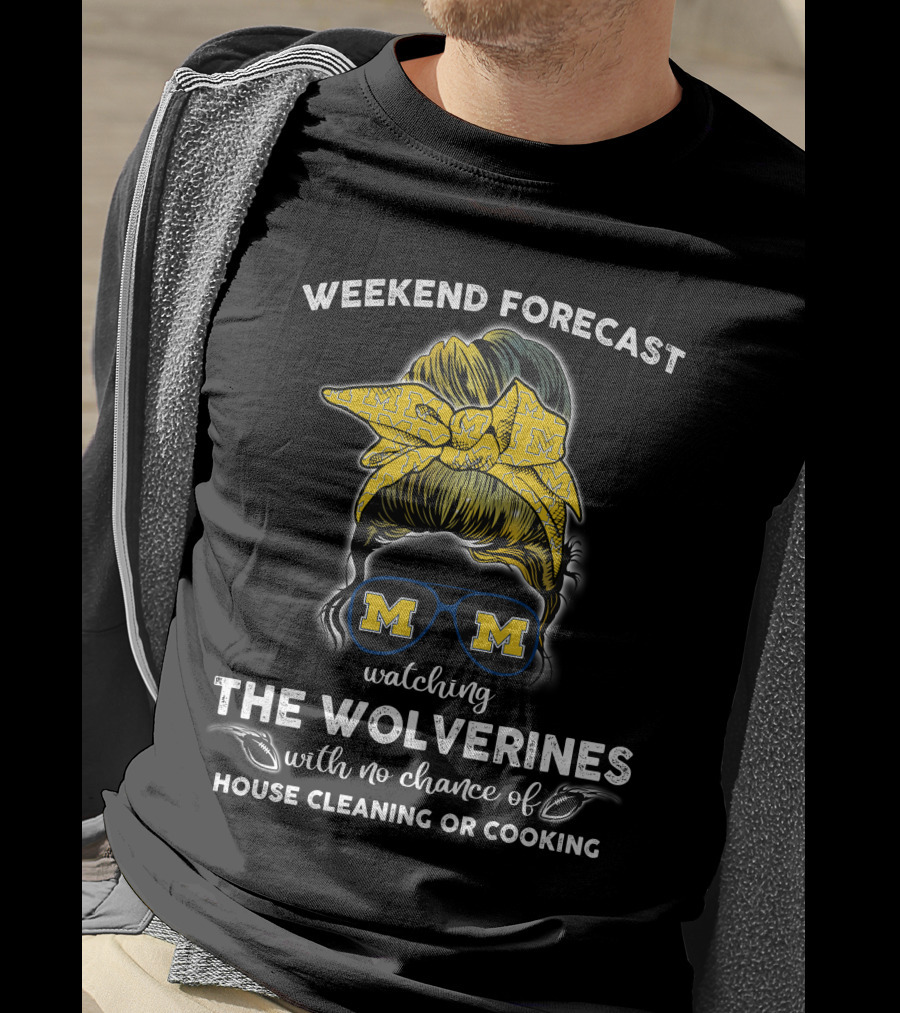 Weekend Forecast Watching The Wolverines With No Chance Of House Cleaning Or Cooking T-Shirt