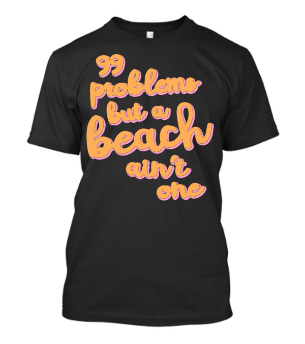 99 Problems But A Beach Ain't One T-Shirt